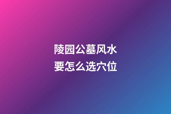 陵园公墓风水要怎么选穴位