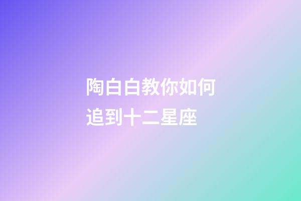 陶白白教你如何追到十二星座-第1张-星座运势-玄机派