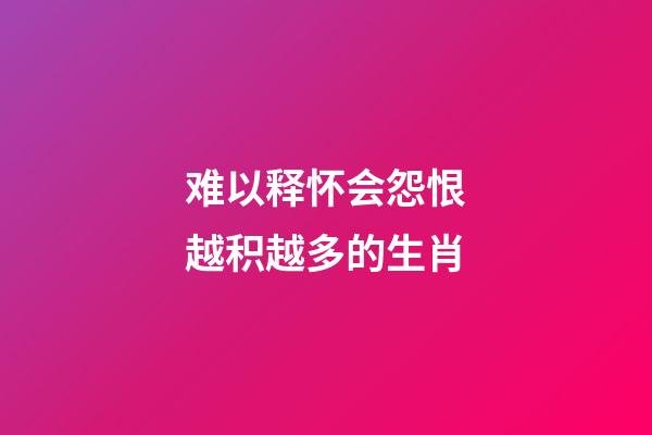 难以释怀会怨恨越积越多的生肖