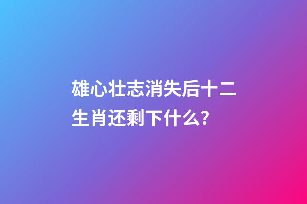 雄心壮志消失后十二生肖还剩下什么？