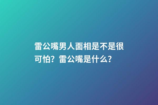 雷公嘴男人面相是不是很可怕？雷公嘴是什么？