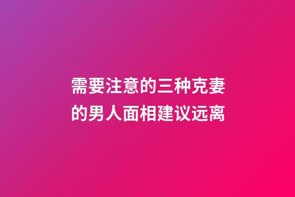 需要注意的三种克妻的男人面相建议远离