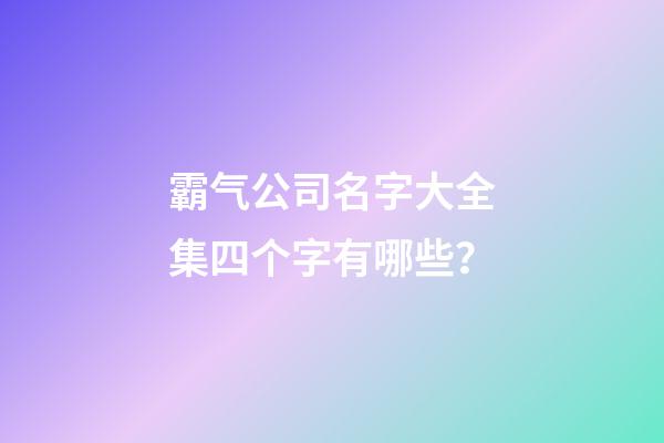 霸气公司名字大全集四个字有哪些？-第1张-公司起名-玄机派