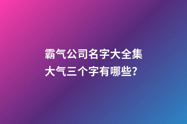 霸气公司名字大全集大气三个字有哪些？-第1张-公司起名-玄机派