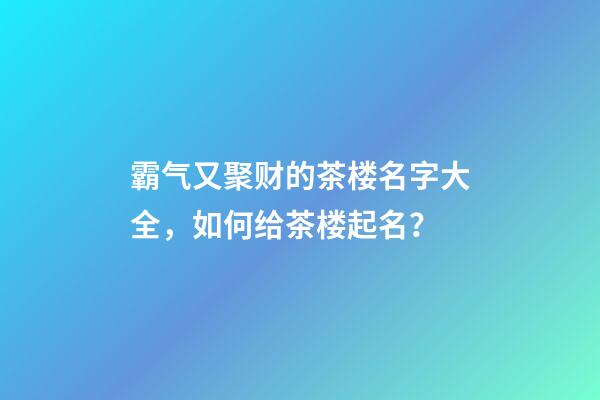 霸气又聚财的茶楼名字大全，如何给茶楼起名？-第1张-公司起名-玄机派