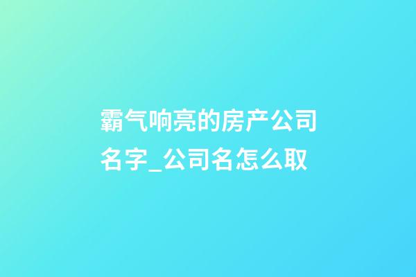 霸气响亮的房产公司名字_公司名怎么取-第1张-公司起名-玄机派