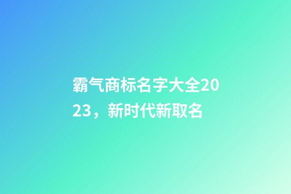 霸气商标名字大全2023，新时代新取名-第1张-商标起名-玄机派