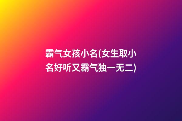 霸气女孩小名(女生取小名好听又霸气独一无二)