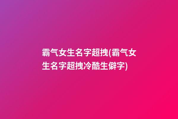 霸气女生名字超拽(霸气女生名字超拽冷酷生僻字)