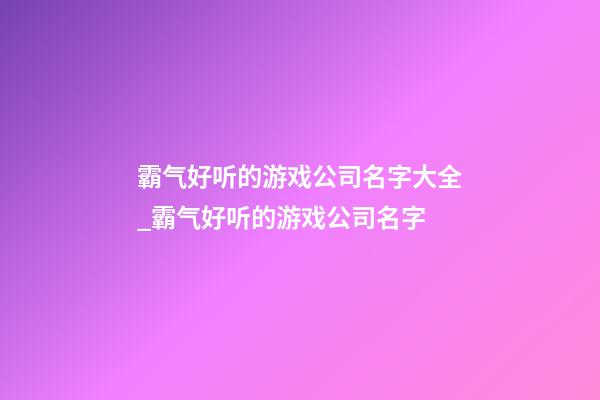 霸气好听的游戏公司名字大全_霸气好听的游戏公司名字-第1张-公司起名-玄机派