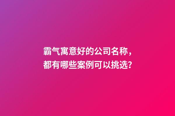 霸气寓意好的公司名称，都有哪些案例可以挑选？-第1张-公司起名-玄机派