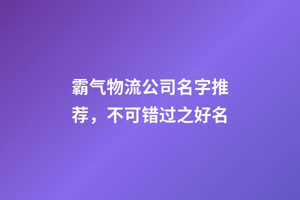 霸气物流公司名字推荐，不可错过之好名-第1张-公司起名-玄机派