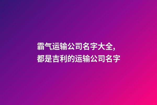 霸气运输公司名字大全,都是吉利的运输公司名字-第1张-公司起名-玄机派