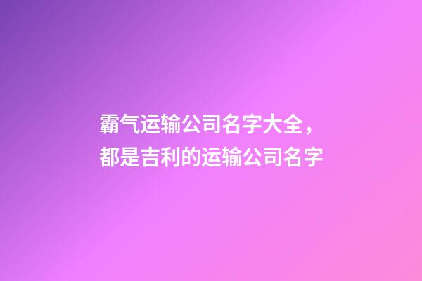 霸气运输公司名字大全，都是吉利的运输公司名字-第1张-公司起名-玄机派