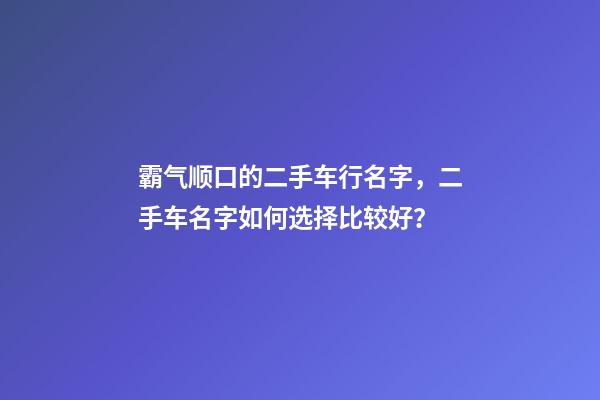 霸气顺口的二手车行名字，二手车名字如何选择比较好？-第1张-公司起名-玄机派