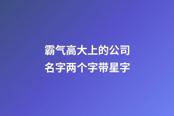 霸气高大上的公司名字两个字带星字-第1张-公司起名-玄机派