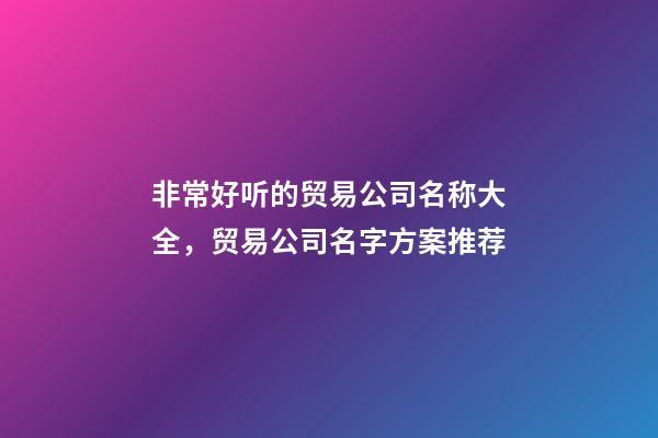 非常好听的贸易公司名称大全，贸易公司名字方案推荐