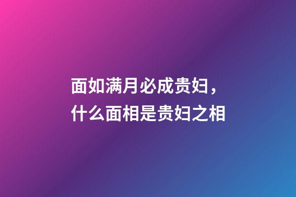 面如满月必成贵妇，什么面相是贵妇之相