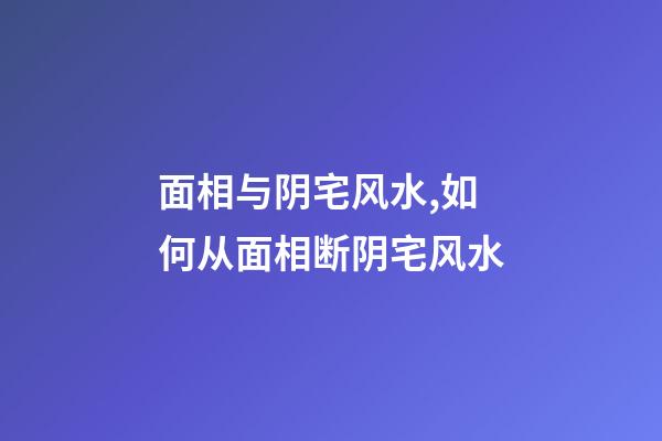 面相与阴宅风水,如何从面相断阴宅风水