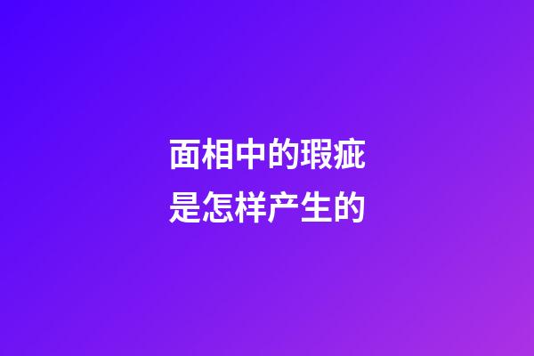 面相中的瑕疵是怎样产生的