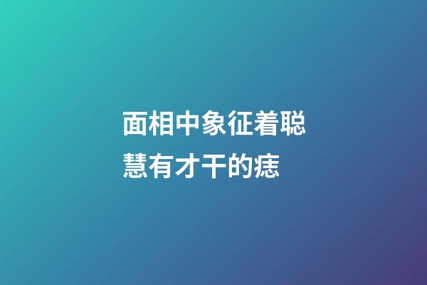 面相中象征着聪慧有才干的痣