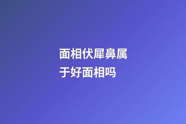 面相伏犀鼻属于好面相吗