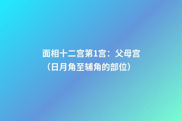 面相十二宫第1宫：父母宫（日月角至辅角的部位）