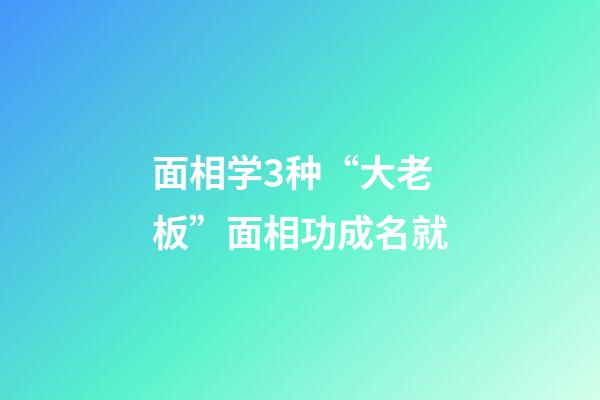 面相学3种“大老板”面相功成名就