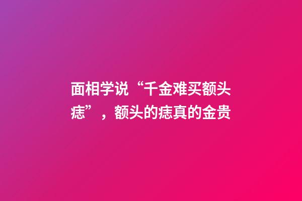 面相学说“千金难买额头痣”，额头的痣真的金贵