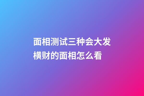 面相测试三种会大发横财的面相怎么看