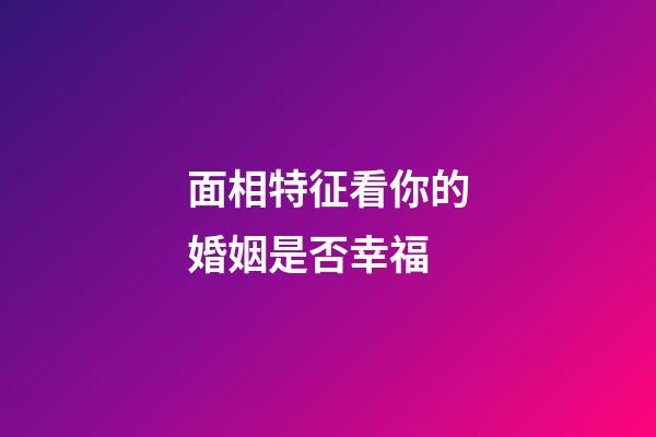 面相特征看你的婚姻是否幸福