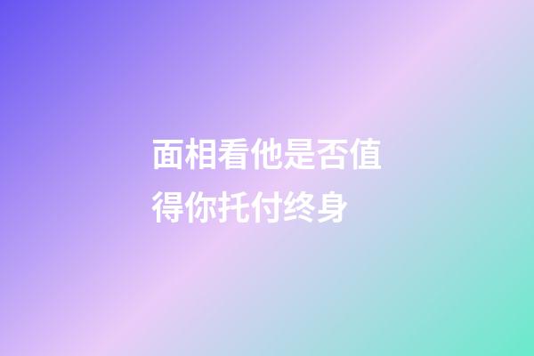 面相看他是否值得你托付终身