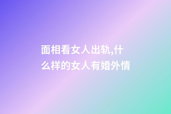 面相看女人出轨,什么样的女人有婚外情