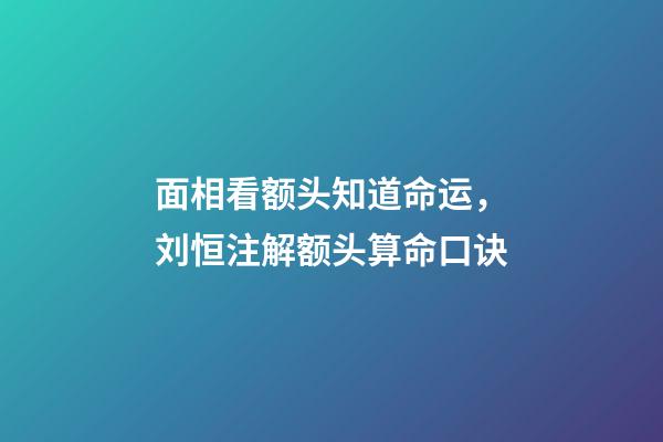 面相看额头知道命运，刘恒注解额头算命口诀