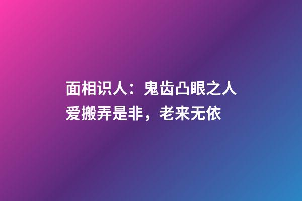 面相识人：鬼齿凸眼之人爱搬弄是非，老来无依