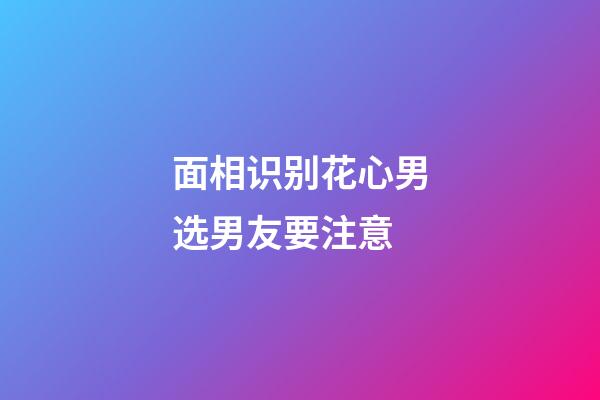 面相识别花心男选男友要注意