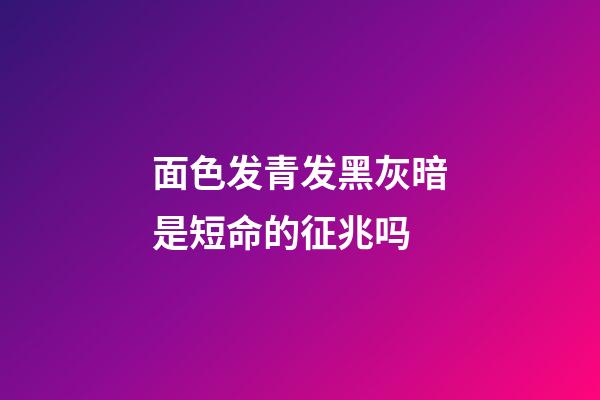 面色发青发黑灰暗是短命的征兆吗