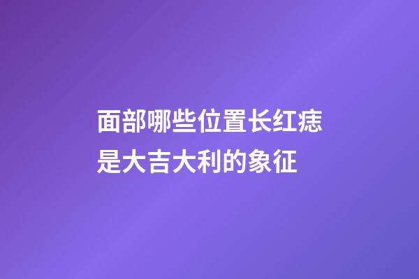 面部哪些位置长红痣是大吉大利的象征