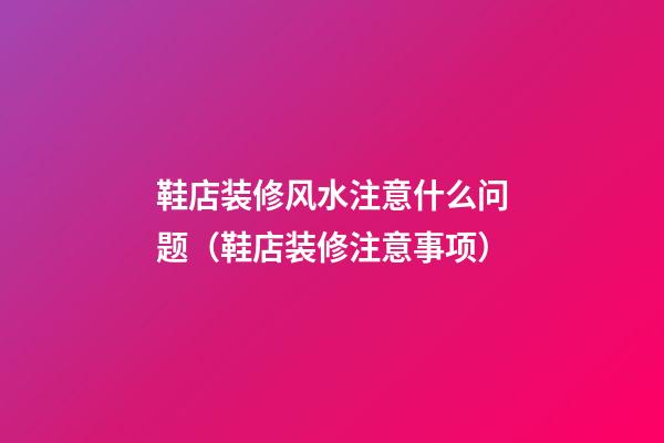 鞋店装修风水注意什么问题（鞋店装修注意事项）