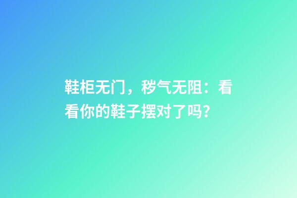 鞋柜无门，秽气无阻：看看你的鞋子摆对了吗？