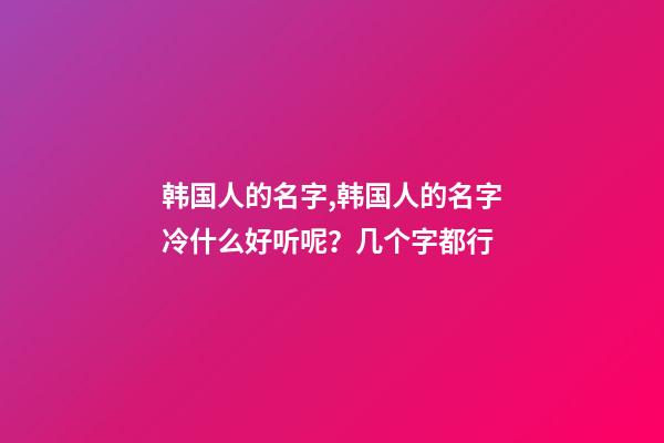 韩国人的名字,韩国人的名字冷什么好听呢？几个字都行