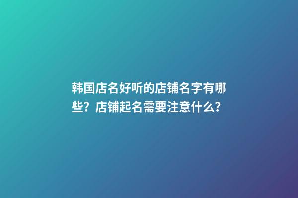 韩国店名好听的店铺名字有哪些？店铺起名需要注意什么？-第1张-店铺起名-玄机派