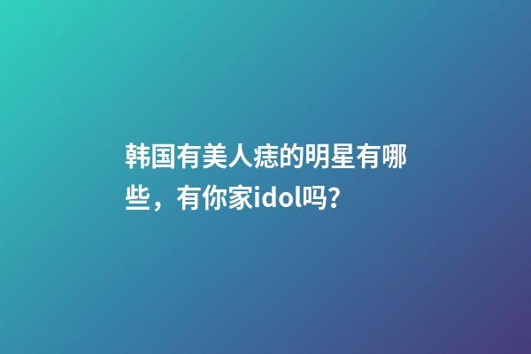 韩国有美人痣的明星有哪些，有你家idol吗？