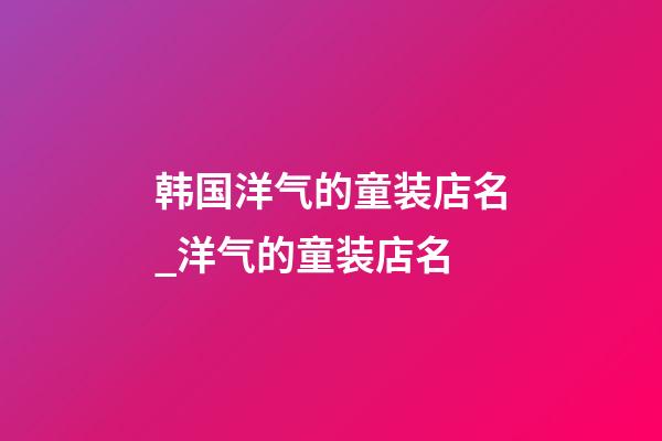 韩国洋气的童装店名_洋气的童装店名-第1张-店铺起名-玄机派