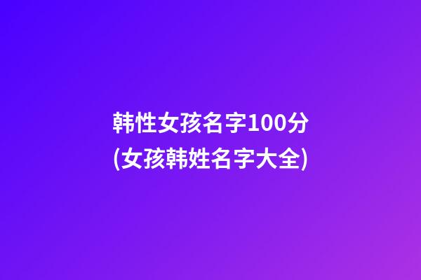 韩性女孩名字100分(女孩韩姓名字大全)