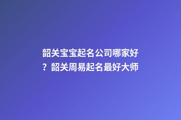 韶关宝宝起名公司哪家好？韶关周易起名最好大师-第1张-公司起名-玄机派