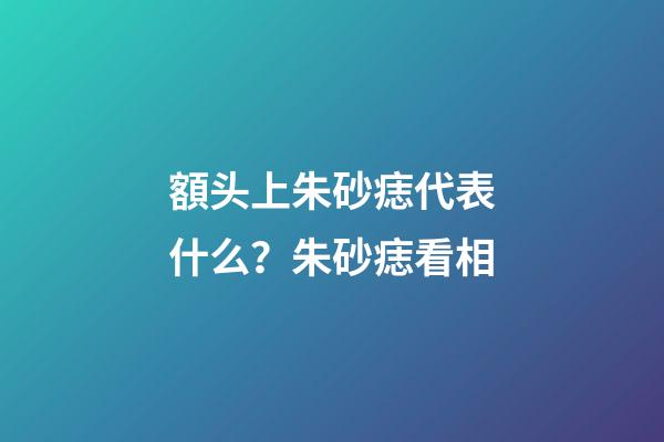 額头上朱砂痣代表什么？朱砂痣看相