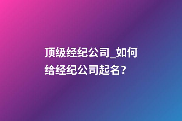 顶级经纪公司_如何给经纪公司起名？-第1张-公司起名-玄机派