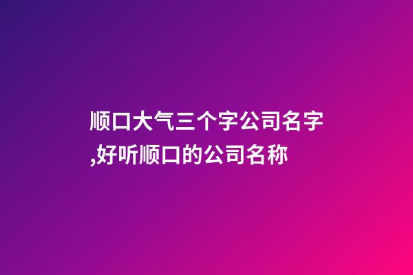 顺口大气三个字公司名字,好听顺口的公司名称-第1张-公司起名-玄机派