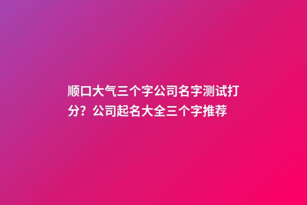 顺口大气三个字公司名字测试打分？公司起名大全三个字推荐-第1张-公司起名-玄机派